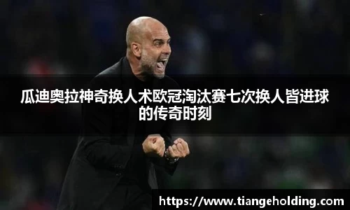 瓜迪奥拉神奇换人术欧冠淘汰赛七次换人皆进球的传奇时刻