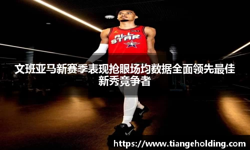 文班亚马新赛季表现抢眼场均数据全面领先最佳新秀竞争者