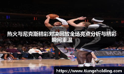 热火与尼克斯精彩对决回放全场亮点分析与精彩瞬间重温
