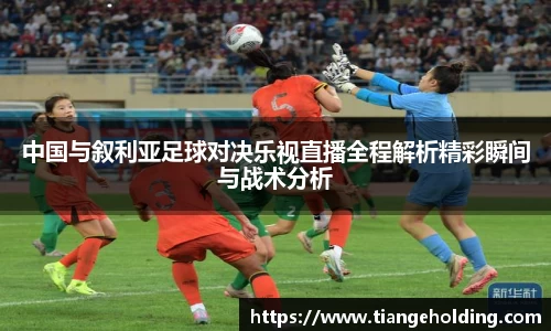 中国与叙利亚足球对决乐视直播全程解析精彩瞬间与战术分析